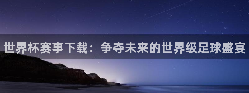 球速体育app正规吗：世界杯赛事下载：争夺未来的世界级足球盛