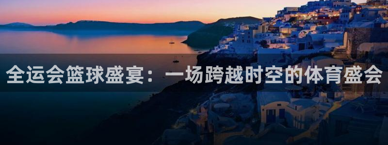 球速体育买球合法吗：全运会篮球盛宴：一场跨越时空的体育盛会